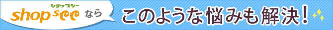 ショップシーならこのような悩みも解決